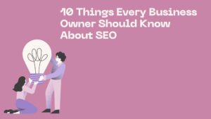 10 Things Every Business Owner Should Know About SEO