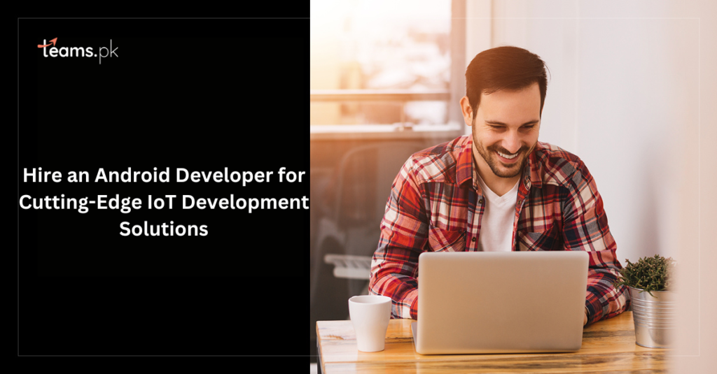Hire an Android Developer for Cutting-Edge IoT Development Solutions