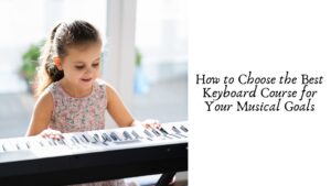 How to Choose the Best Keyboard Course for Your Musical Goals